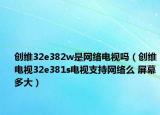 創(chuàng)維32e382w是網(wǎng)絡電視嗎（創(chuàng)維電視32e381s電視支持網(wǎng)絡么 屏幕多大）
