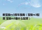 新寶駿rs3用車指南（寶駿rs3配置 寶駿rs3是什么配置）