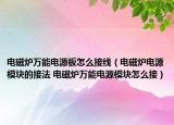 電磁爐萬(wàn)能電源板怎么接線（電磁爐電源模塊的接法 電磁爐萬(wàn)能電源模塊怎么接）