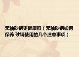 無釉砂鍋更健康嗎（無釉砂鍋如何保養(yǎng) 砂鍋使用的幾個(gè)注意事項(xiàng)）
