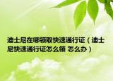 迪士尼在哪領(lǐng)取快速通行證（迪士尼快速通行證怎么領(lǐng) 怎么辦）