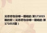 吳思思包容哪一期唱的 第171015期的歌（吳思思包容哪一期唱的 第171015期）