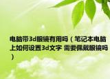 電腦帶3d眼鏡有用嗎（筆記本電腦上如何設置3d文字 需要佩戴眼鏡嗎）