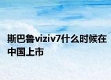 斯巴魯viziv7什么時(shí)候在中國(guó)上市