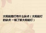 太陽(yáng)能路燈有什么缺點(diǎn)（太陽(yáng)能燈的缺點(diǎn) 一起了解太陽(yáng)能燈）