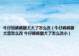 牛仔短褲褲腿太大了怎么改（牛仔褲褲腳太寬怎么改 牛仔褲褲腿大了怎么改小）
