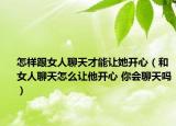 怎樣跟女人聊天才能讓她開心（和女人聊天怎么讓他開心 你會聊天嗎）
