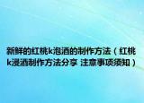 新鮮的紅桃k泡酒的制作方法（紅桃k浸酒制作方法分享 注意事項(xiàng)須知）