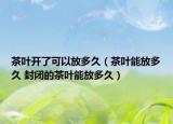 茶葉開(kāi)了可以放多久（茶葉能放多久 封閉的茶葉能放多久）