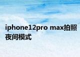 iphone12pro max拍照夜間模式