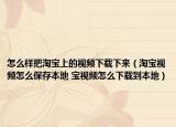 怎么樣把淘寶上的視頻下載下來（淘寶視頻怎么保存本地 寶視頻怎么下載到本地）