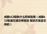 成都s12輕軌什么時候批復(fù)（成都s12軌道交通怎樣規(guī)劃 規(guī)劃方案是怎樣的）