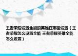 王者榮耀設(shè)置全能的英雄在哪里設(shè)置（王者榮耀怎么設(shè)置全能 王者榮耀英雄全能怎么設(shè)置）