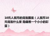 10元人民幣的背面圖案（人民幣10元背面什么景 隱藏著一個(gè)小小的彩蛋）