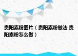 貴陽素粉圖片（貴陽素粉做法 貴陽素粉怎么做）