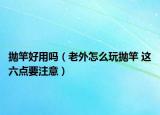 拋竿好用嗎（老外怎么玩拋竿 這六點要注意）