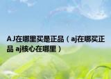 AJ在哪里買(mǎi)是正品（aj在哪買(mǎi)正品 aj核心在哪里）