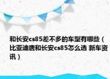 和長(zhǎng)安cs85差不多的車型有哪些（比亞迪唐和長(zhǎng)安cs85怎么選 新車資訊）