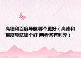 高德和百度導航哪個更好（高德和百度導航哪個好 兩者各有利弊）
