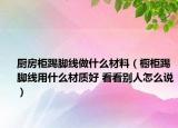 廚房柜踢腳線做什么材料（櫥柜踢腳線用什么材質(zhì)好 看看別人怎么說(shuō)）
