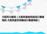 太陽(yáng)風(fēng)與磁場(chǎng)（太陽(yáng)風(fēng)是如何刮動(dòng)行星磁場(chǎng)的 太陽(yáng)風(fēng)是怎樣觸動(dòng)行星磁場(chǎng)的）