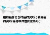 福特領(lǐng)界怎么樣值得買嗎（領(lǐng)界值得買嗎 福特領(lǐng)界性價(jià)比高嗎）