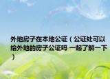 外地房子在本地公證（公證處可以給外地的房子公證嗎 一起了解一下）