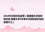 2016年農(nóng)田補貼政策（順德基本農(nóng)田補償標(biāo)準(zhǔn) 順德未來5年基本農(nóng)田財政補貼標(biāo)準(zhǔn)是什么）