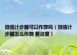 微信計步器可以作弊嗎（微信計步器怎么作弊 看這里）