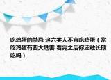 吃雞蛋的禁忌 這六類(lèi)人不宜吃雞蛋（常吃雞蛋有四大危害 看完之后你還敢長(zhǎng)期吃嗎）