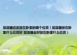 加濕器應(yīng)該放在臥室的哪個位置（加濕器放在臥室什么位置好 加濕器最好放在臥室什么位置）