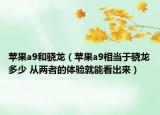 蘋果a9和驍龍（蘋果a9相當(dāng)于驍龍多少 從兩者的體驗就能看出來）