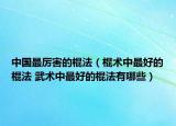 中國(guó)最厲害的棍法（棍術(shù)中最好的棍法 武術(shù)中最好的棍法有哪些）