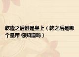 乾隆之后誰(shuí)是皇上（乾之后是哪個(gè)皇帝 你知道嗎）
