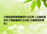 大腦縱裂池脂肪瘤有什么后果（頭腦縱裂池長了脂肪瘤有什么引起 主要原因有哪些）