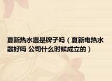 夏新熱水器是牌子嗎（夏新電熱水器好嗎 公司什么時候成立的）