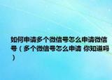 如何申請多個(gè)微信號怎么申請微信號（多個(gè)微信號怎么申請 你知道嗎）