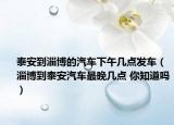 泰安到淄博的汽車下午幾點(diǎn)發(fā)車（淄博到泰安汽車最晚幾點(diǎn) 你知道嗎）