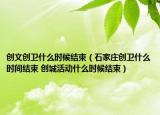 創(chuàng)文創(chuàng)衛(wèi)什么時候結(jié)束（石家莊創(chuàng)衛(wèi)什么時間結(jié)束 創(chuàng)城活動什么時候結(jié)束）