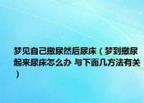 夢(mèng)見(jiàn)自己撒尿然后尿床（夢(mèng)到撒尿起來(lái)尿床怎么辦 與下面幾方法有關(guān)）