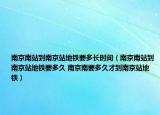 南京南站到南京站地鐵要多長(zhǎng)時(shí)間（南京南站到南京站地鐵要多久 南京南要多久才到南京站地鐵）