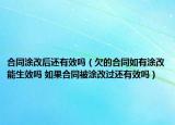 合同涂改后還有效嗎（欠的合同如有涂改能生效嗎 如果合同被涂改過還有效嗎）