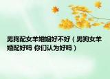 男狗配女羊婚姻好不好（男狗女羊婚配好嗎 你們認(rèn)為好嗎）