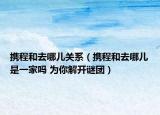 攜程和去哪兒關(guān)系（攜程和去哪兒是一家嗎 為你解開謎團(tuán)）
