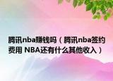 騰訊nba賺錢嗎（騰訊nba簽約費用 NBA還有什么其他收入）