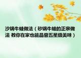 沙鍋牛蛙做法（砂鍋牛蛙的正宗做法 教你在家也能品嘗五星級(jí)美味）