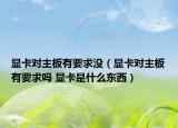 顯卡對(duì)主板有要求沒(méi)（顯卡對(duì)主板有要求嗎 顯卡是什么東西）