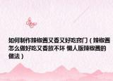 如何制作辣椒醬又香又好吃竅門（辣椒醬怎么做好吃又香放不壞 懶人版辣椒醬的做法）
