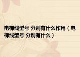 電梯線(xiàn)型號(hào) 分別有什么作用（電梯線(xiàn)型號(hào) 分別有什么）