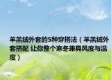 羊羔絨外套的5種穿搭法（羊羔絨外套搭配 讓你整個寒冬兼具風(fēng)度與溫度）